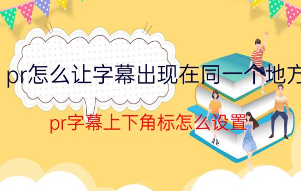 pr怎么让字幕出现在同一个地方 pr字幕上下角标怎么设置？